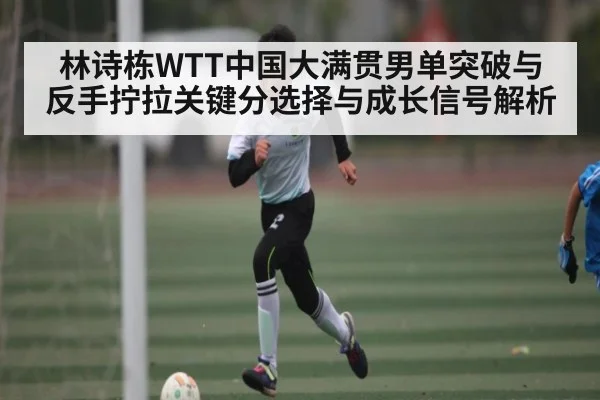 林诗栋WTT中国大满贯男单突破与反手拧拉关键分选择与成长信号解析 | KAIYUN